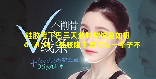 硅胶隆下巴三天消肿能恢复如初 🍀 吗「硅胶隆下巴可以一辈子不取出来吗」